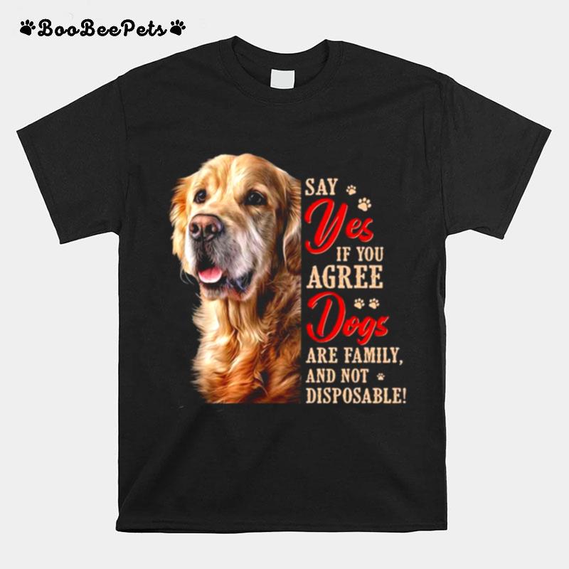 Golden Retriever Say Yes If You Agree Dogs Are Family And Not Disposable T-Shirt