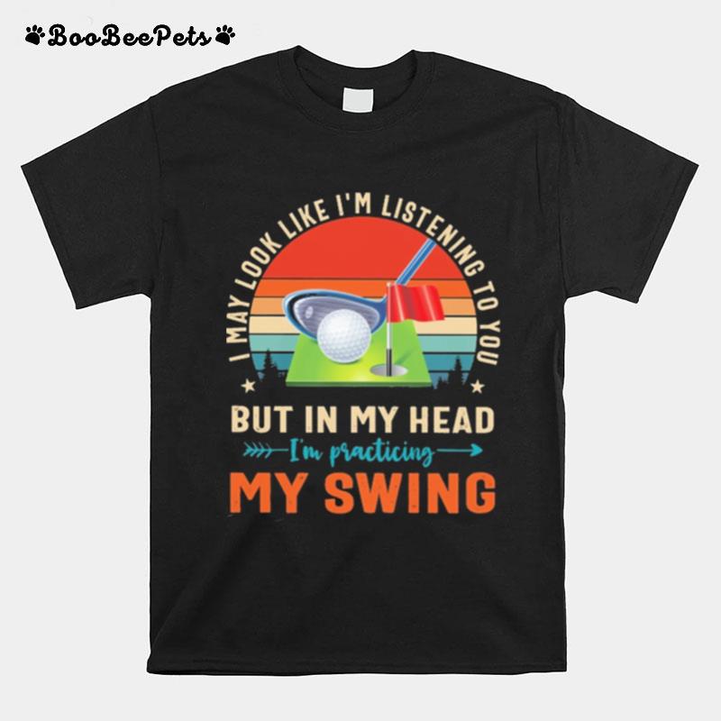 Golf I May Look Like Im Listening To You But In My Head Im Practicing My Swing Vintage T-Shirt