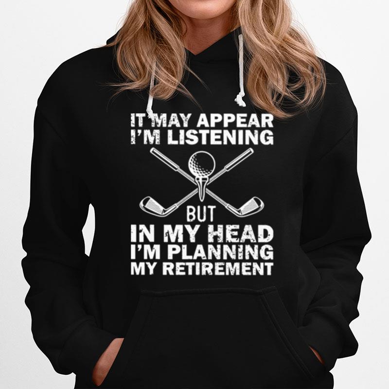 Golf It May Appear Im Listening But In My Head Im Planning My Retirement Hoodie