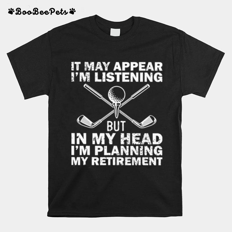 Golf It May Appear Im Listening But In My Head Im Planning My Retirement T-Shirt