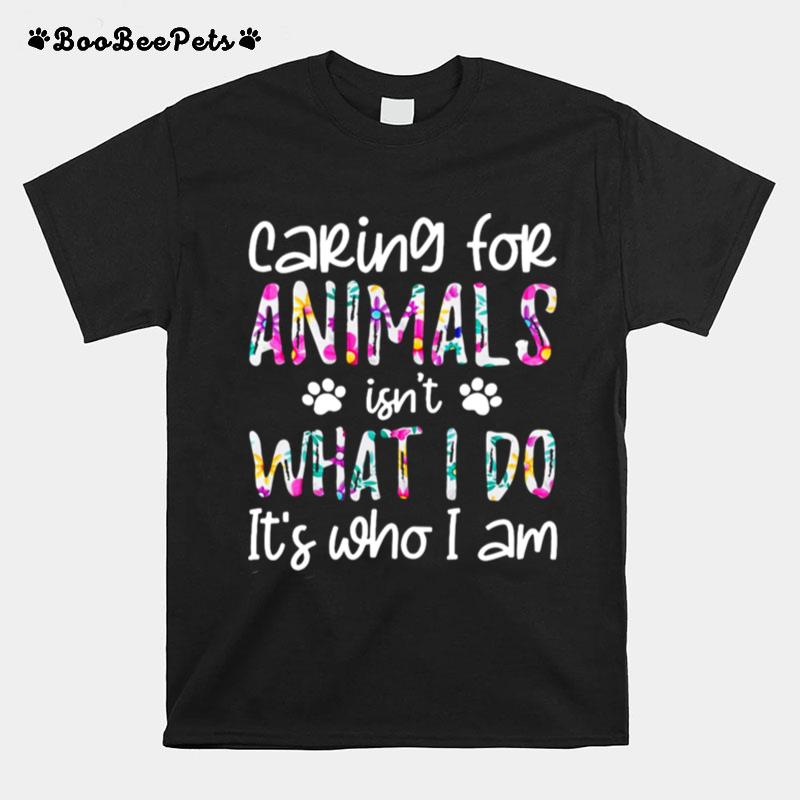 Good Caring For Animals Isnt What I Do Its Who I Am T-Shirt