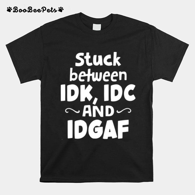 Good Stuck Between Idk Idc And Idgaf T-Shirt