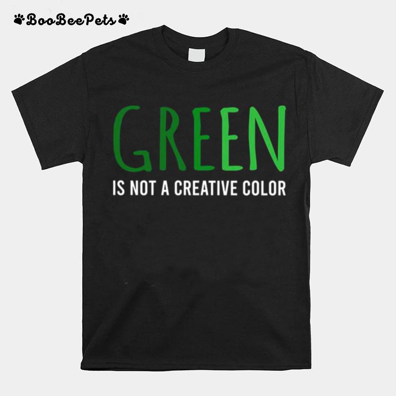 Green Is Not A Creative Color T-Shirt