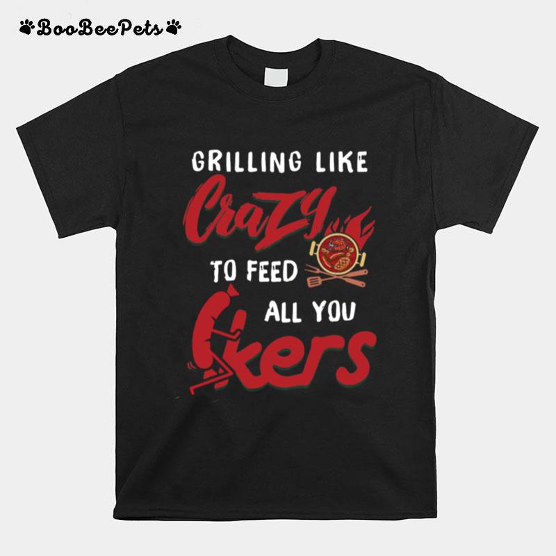 Grilling Like Crazy To Feed All You F Ckers T-Shirt