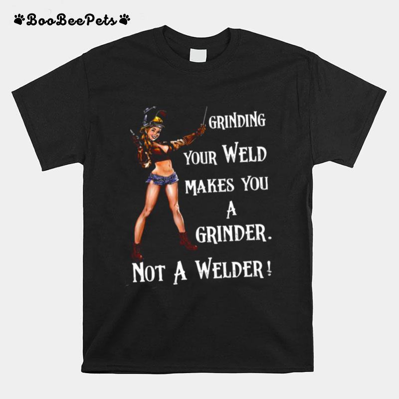 Grinding Your Weld Makes You A Grinder Not A Welder T-Shirt