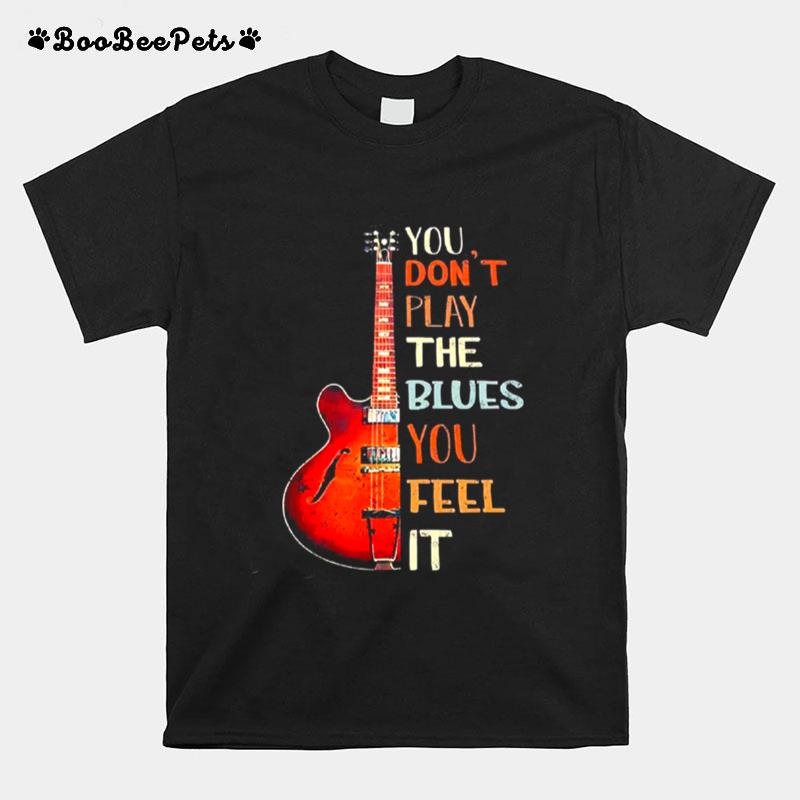 Guitar You Dont Play The Blues You Feel It T-Shirt