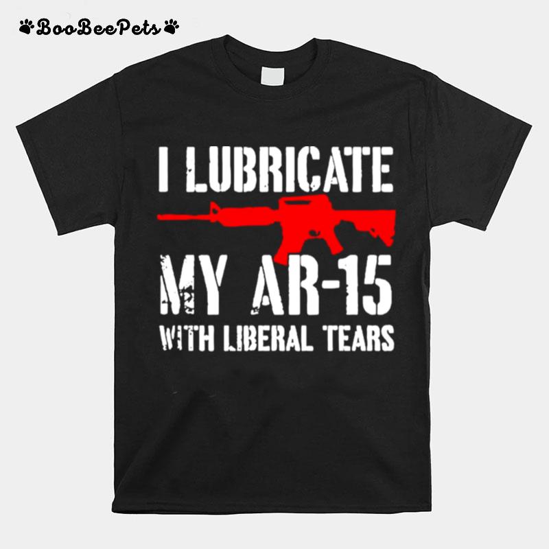 Gun I Lubricate My Ar 15 With Liberal Tears T-Shirt