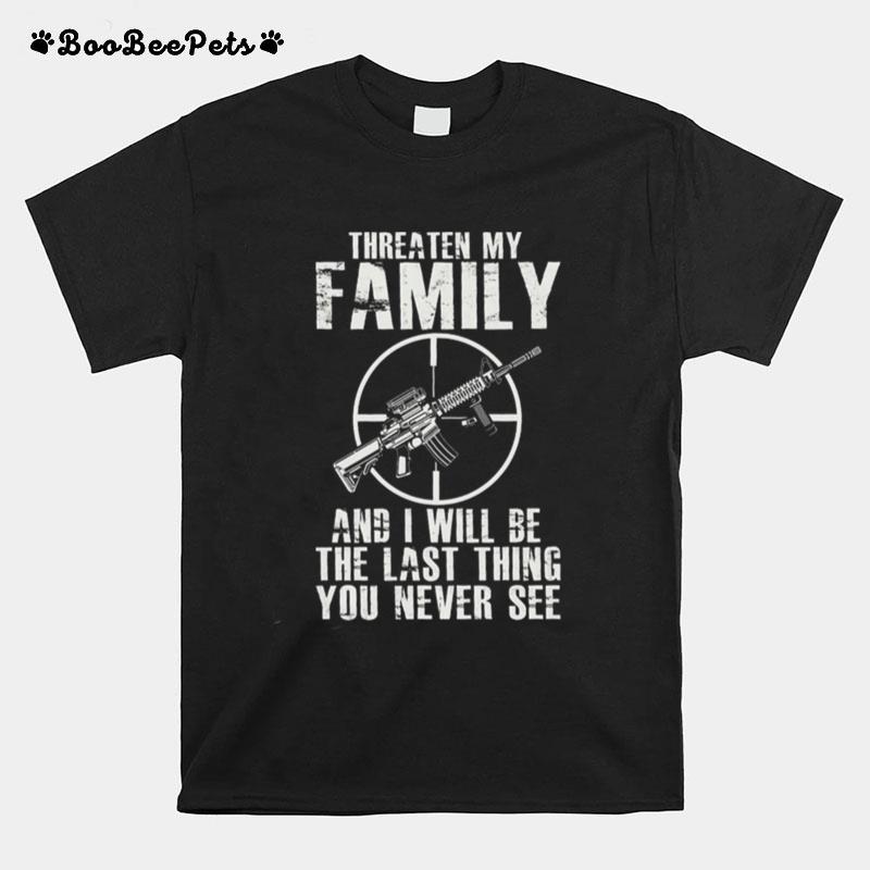 Gun Threaten My Family And I Will Be The Last Thing You Never See T-Shirt
