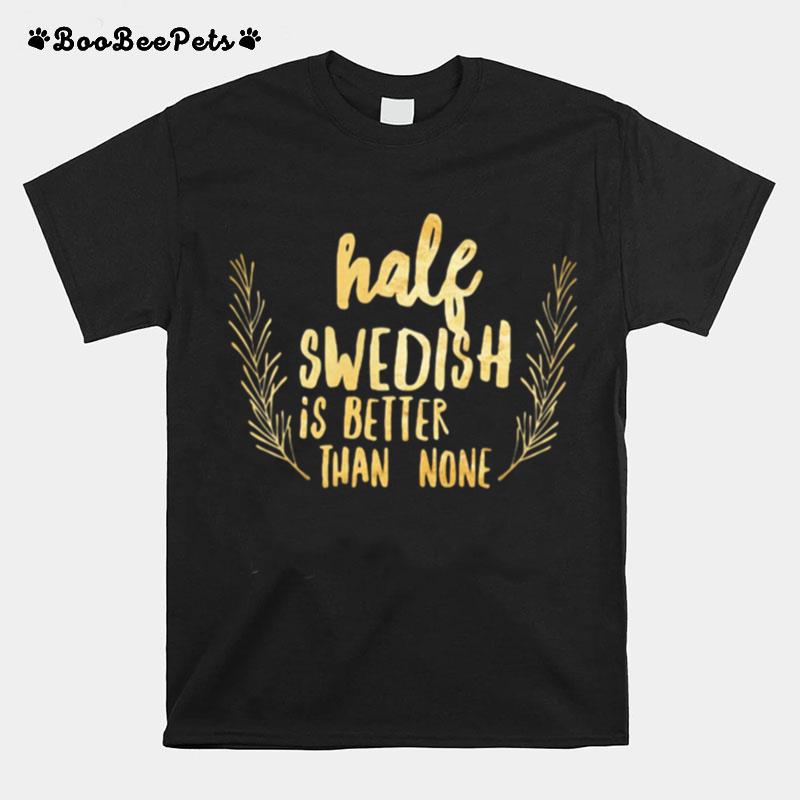 Half Swedish Is Better Than None T-Shirt