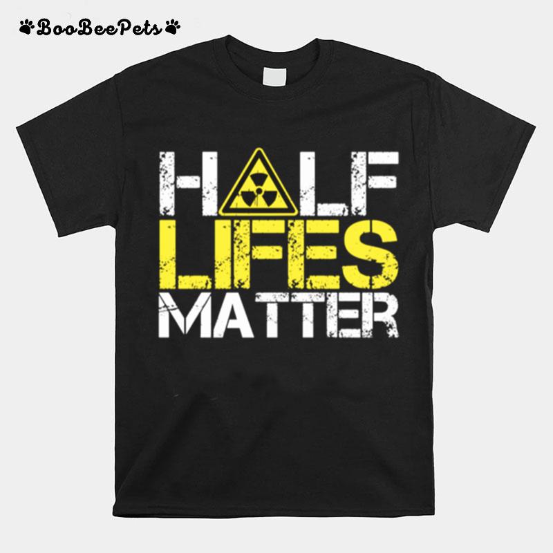 Halflives Matter Nuclear Engineer Radioactive Decay T-Shirt