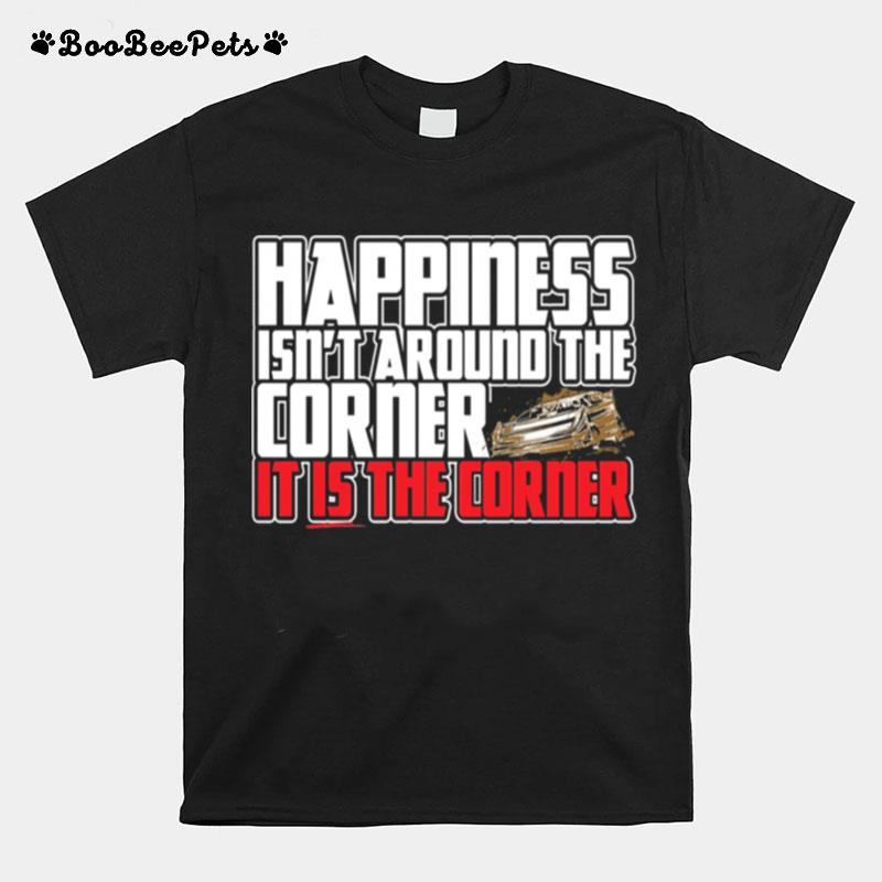 Happiness Isnt Around The Around The Corner It Is The Corner T-Shirt