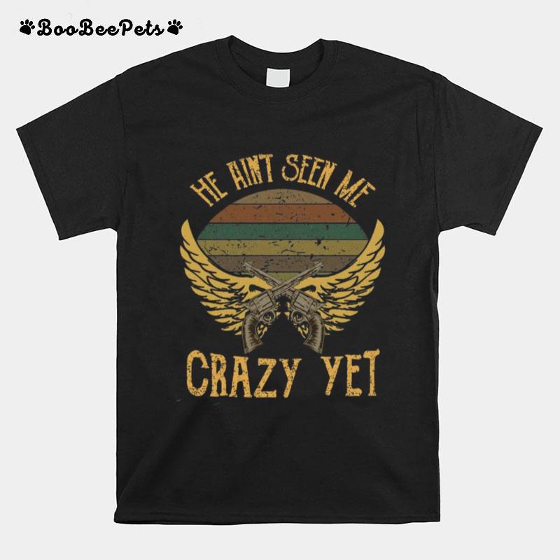 He Aint Seen Me Crazy Yet T-Shirt