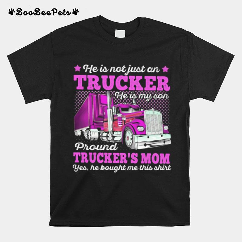 He Is Not Just An Trucker He Is My Son Proud Truckers Mom Yes He Bought Me This T-Shirt