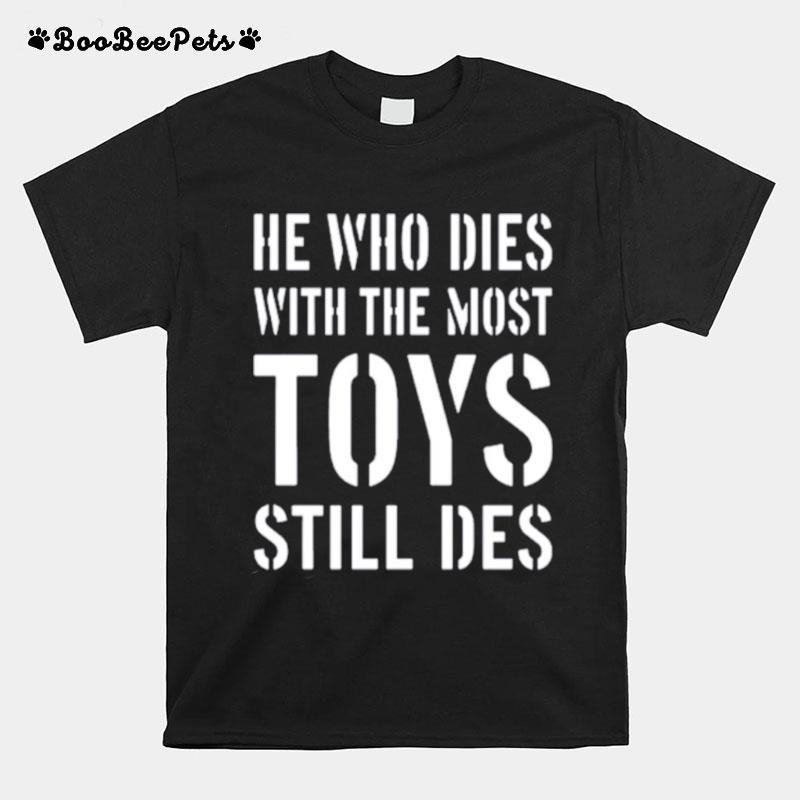 He Who Dies With The Most Toys Still Des T-Shirt