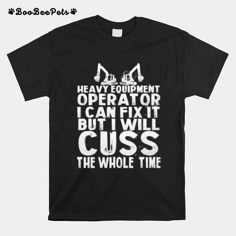 Heavy Equipment Operator I Can Fix It But I Will Cuss The Whole Time T-Shirt
