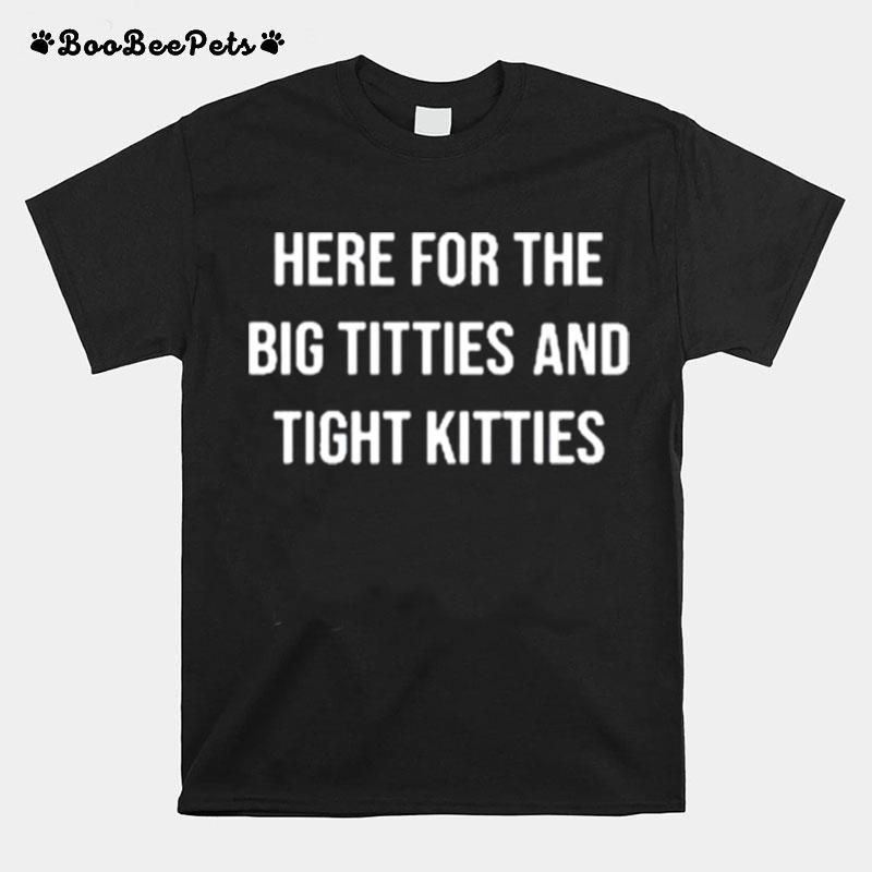 Here For The Big Titties And Tight Kitties T-Shirt