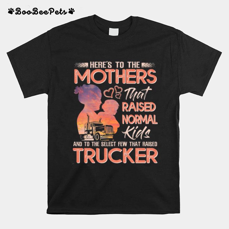 Heres To The Mothers That Raised Normal Kids And To The Select Few That Raised Trucker T-Shirt