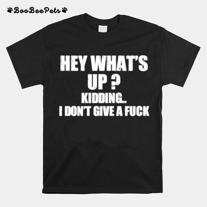 Hey Whats Up Kidding I Dont Give A Fuck T-Shirt