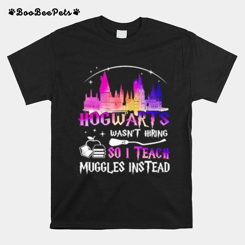 Hogwarts Wasnt Hiring So I Teach Muggles Instead T-Shirt