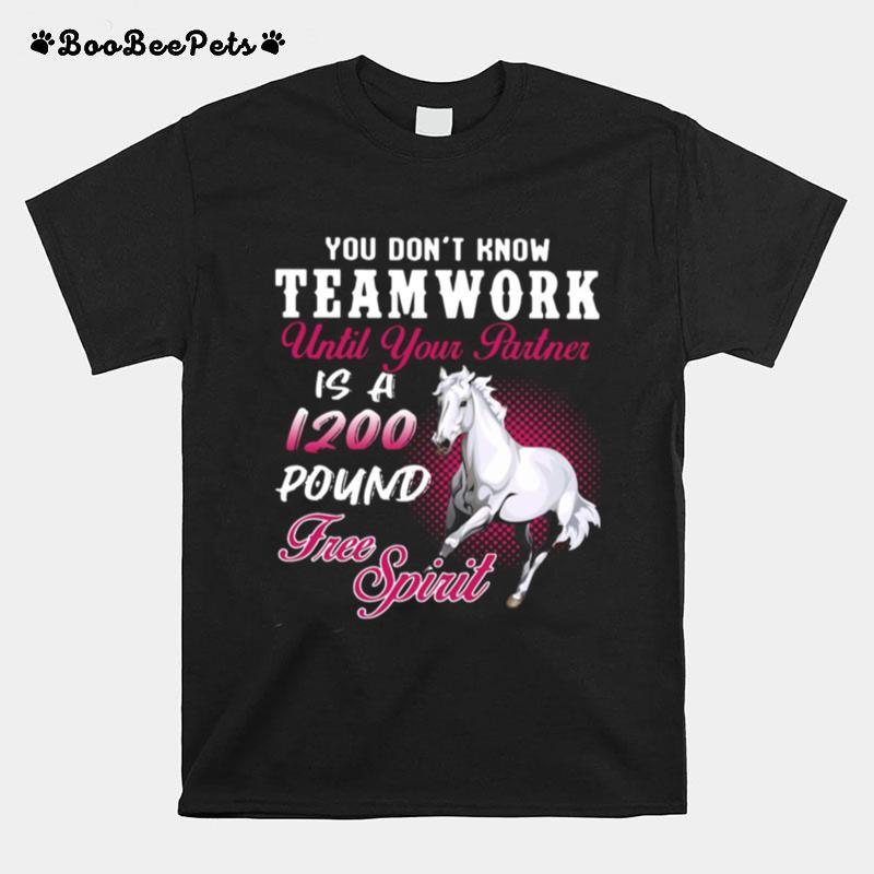 Horse You Dont Know Teamwork Until Your Partner Is A 1200 Pound Free Spirit T-Shirt