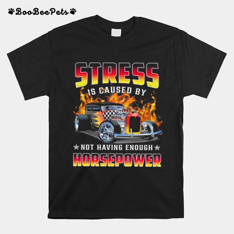 Hot Rods Stress Is Caused By Not Having Enough Horsepower T-Shirt