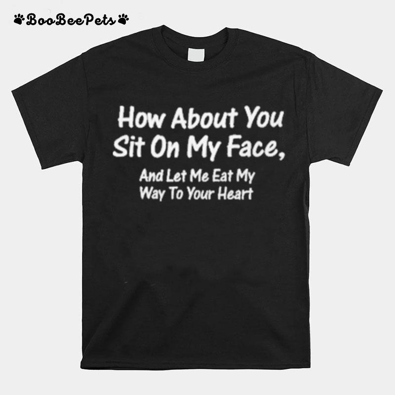 How About You Sit On My Face And Let Me Eat My Way To Your Heart Tee T-Shirt