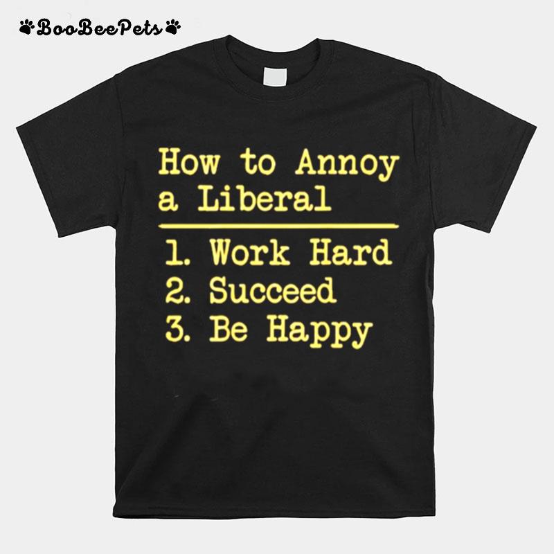 How To Annoy A Liberal Work Hard Succeed Be Happy T-Shirt