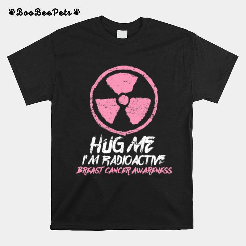 Hug Me Im Radioactive Breast Cancer Awareness Pink T-Shirt