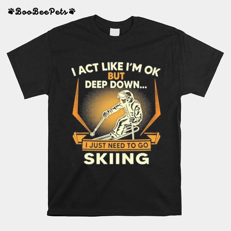I Act Like Im Ok But Deep Down I Just Need To Go Skiing T-Shirt