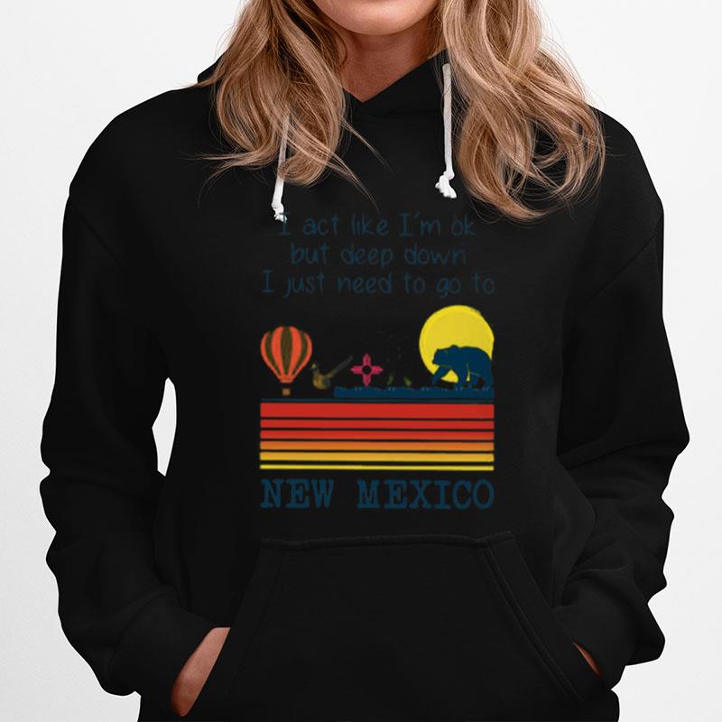 I Act Like Im Ok But Deep Down I Just Need To Go To New Mexico Hoodie
