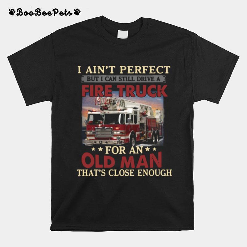 I Aint Perfect But I Can Still Drive A Fire Truck For An Old Man Thats Close Enough T-Shirt