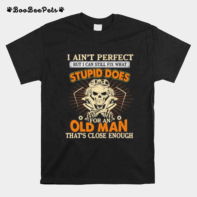 I Aint Perfect But I Can Still Fix What Stupid Does For An Old Man Thats Close Enough Mechanic Skull T-Shirt