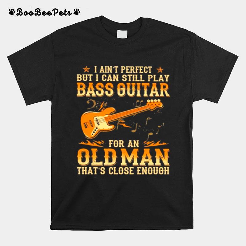 I Aint Perfect But I Can Still Pay Bass Guitar For An Old Man Thats Close Enough T-Shirt