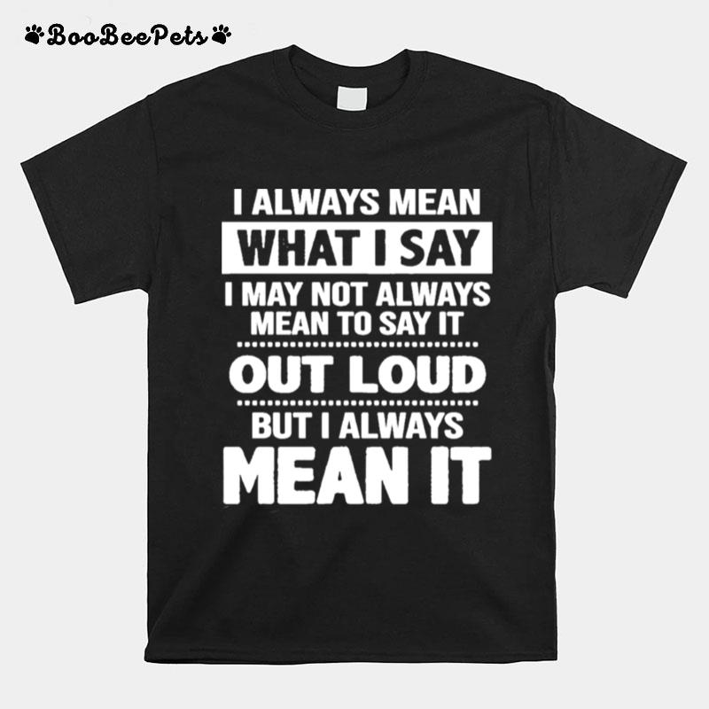 I Always Mean What I Say I May Not Always Mean To Say It Out Loud But I Always Mean It T-Shirt