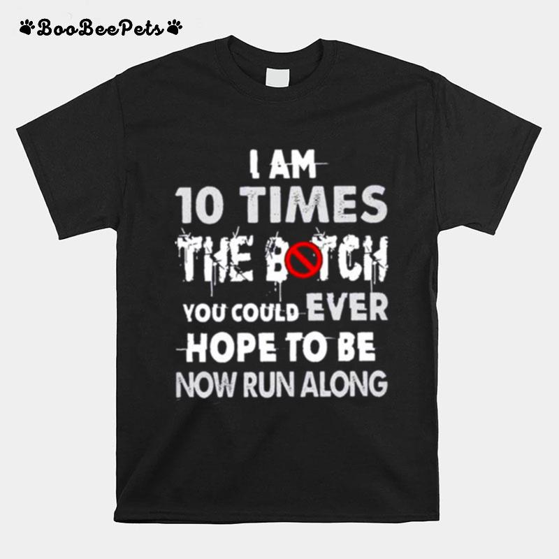 I Am 10 Times The Bitch You Could Ever Hope To Be Now Run Along T-Shirt