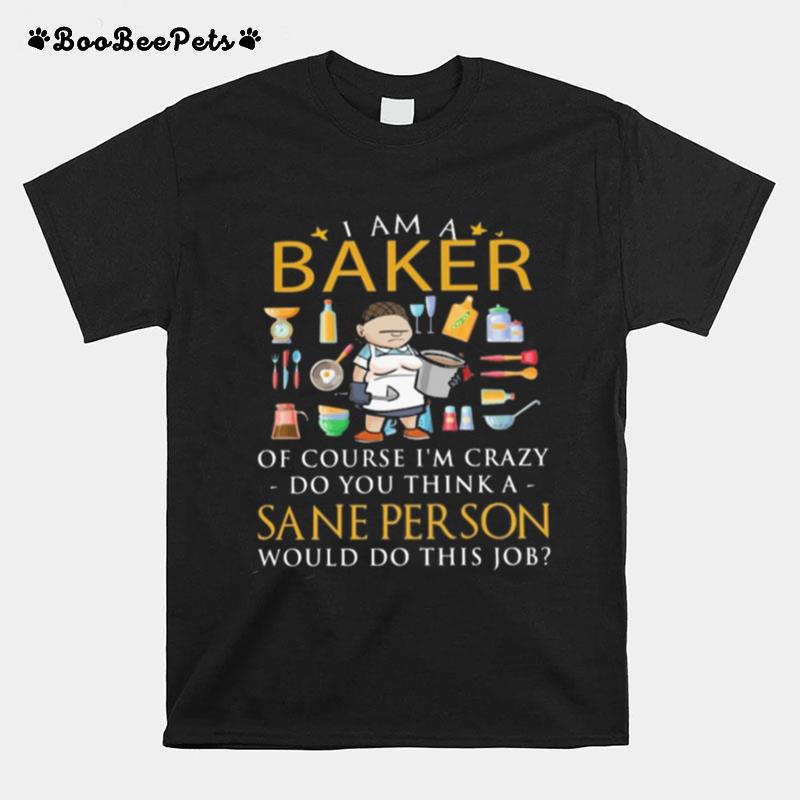 I Am A Baker Of Course Im Crazy Do You Think A Sane Person T-Shirt