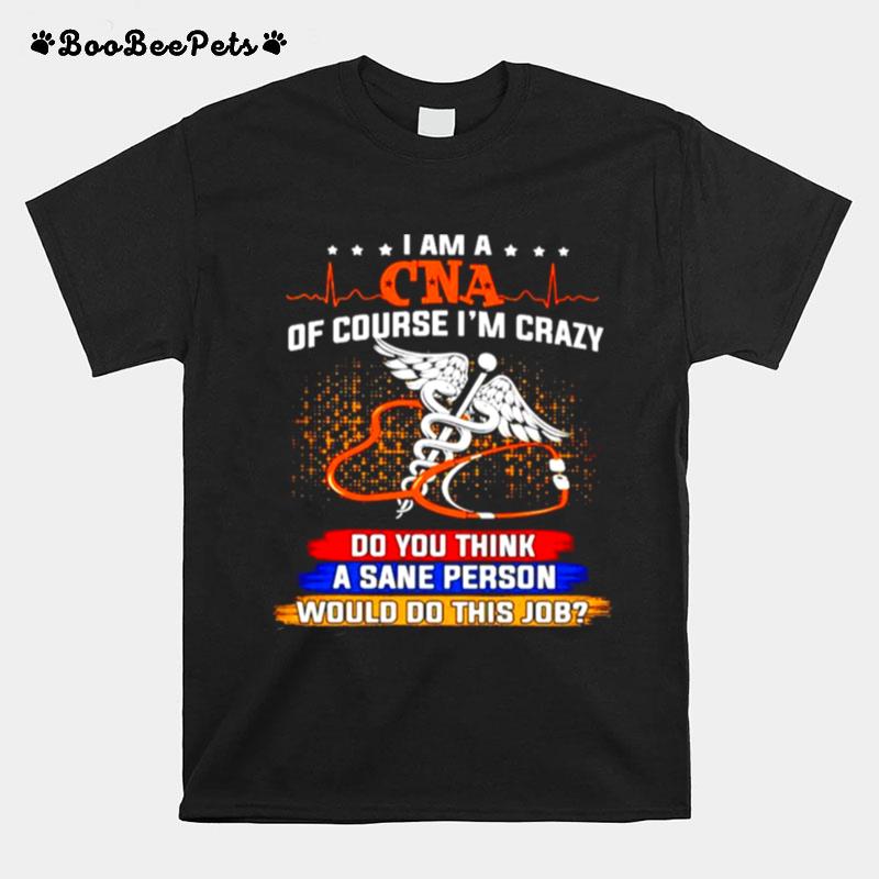 I Am A Cna Of Course Im Crazy Do You Think A Sane Person T-Shirt