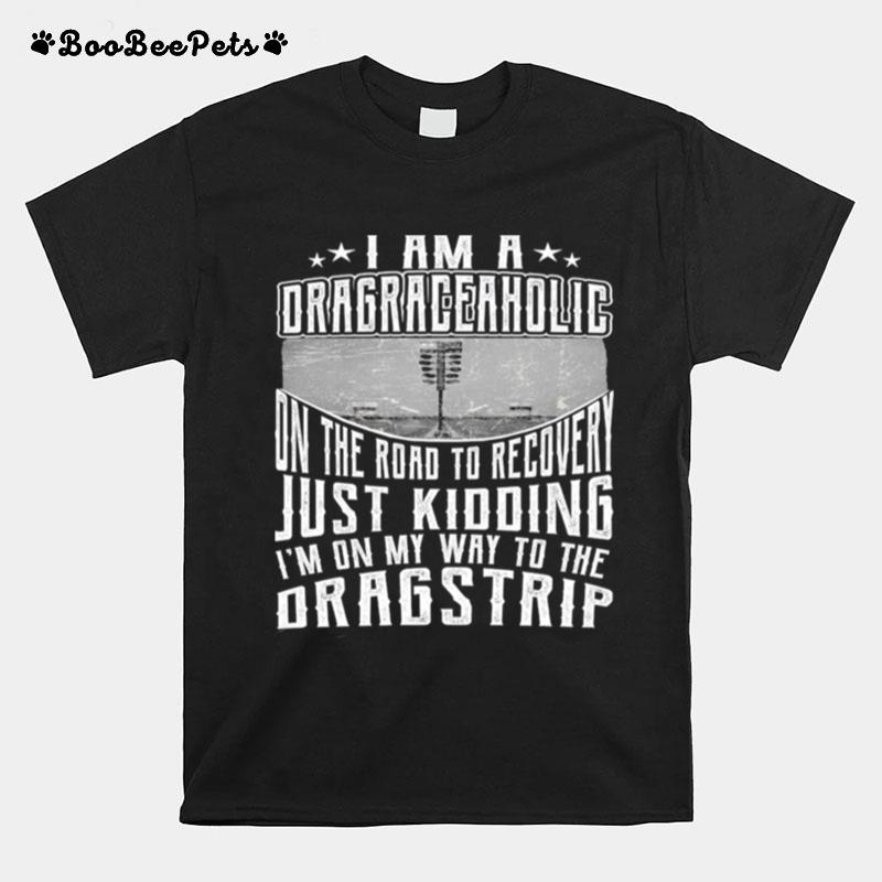 I Am A Dragraceaholic On The Road To Recovery Just Kidding T-Shirt