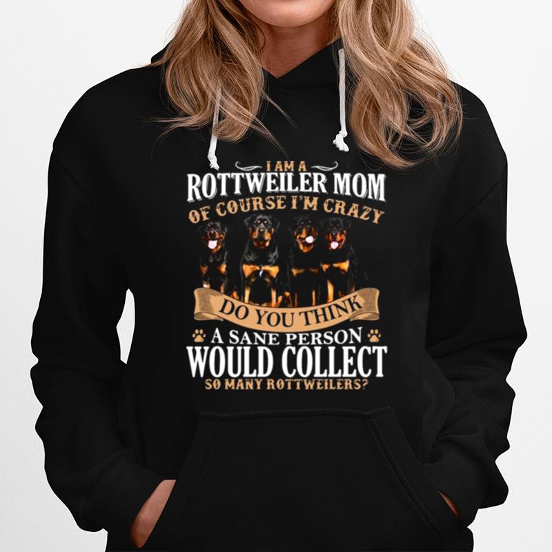 I Am A Rottweiler Mom Of Course Im Crazy Do You Think A Sane Person Would Collect So Many Rottweilers Dogs Hoodie