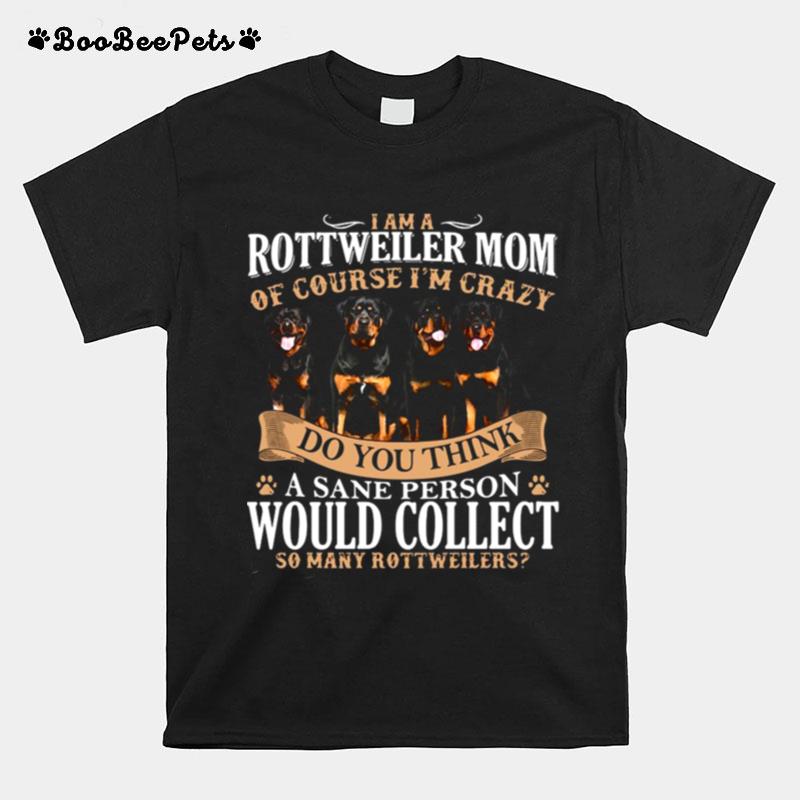 I Am A Rottweiler Mom Of Course Im Crazy Do You Think A Sane Person Would Collect So Many Rottweilers Dogs T-Shirt