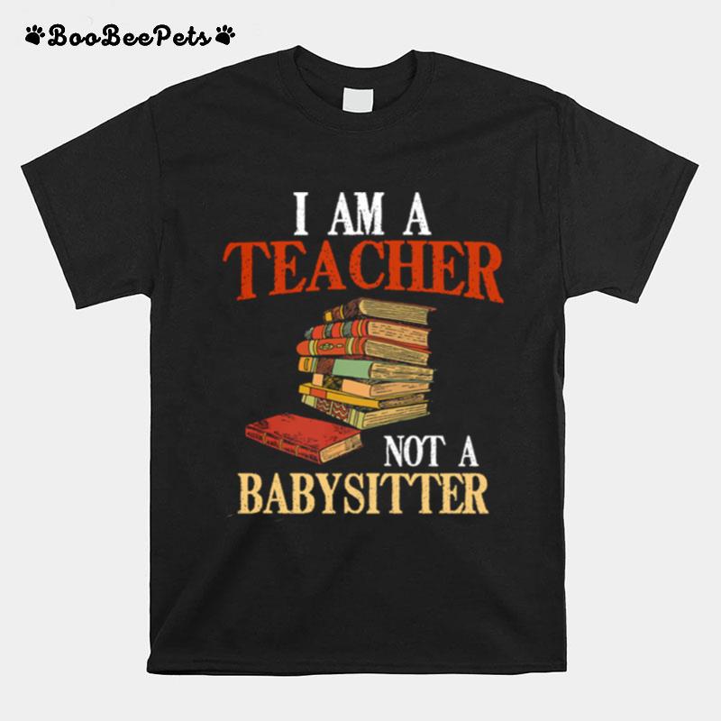 I Am A Teacher Not A Babysitter T-Shirt