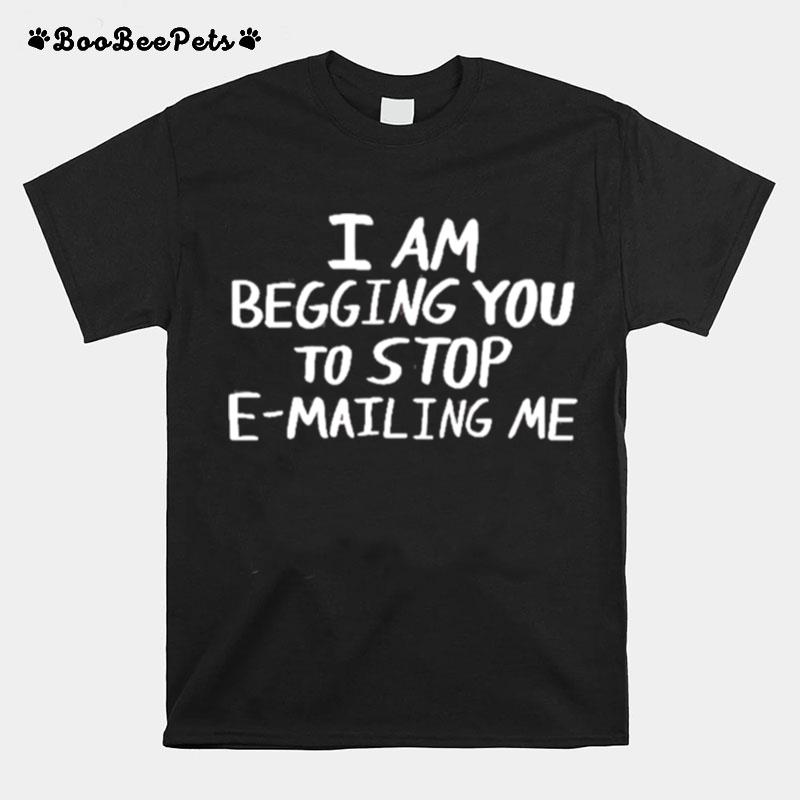 I Am Begging You To Stop E Mailing Me T-Shirt