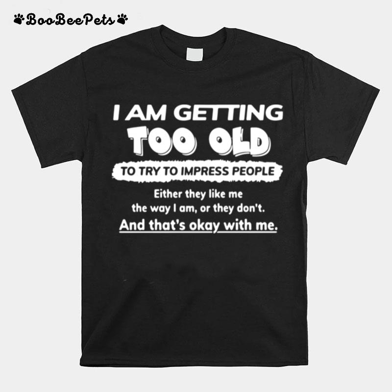 I Am Getting Too Old Try To Impress People Either They Like Me The Ways I Am Or They Dont And Thats Okay With Me T-Shirt