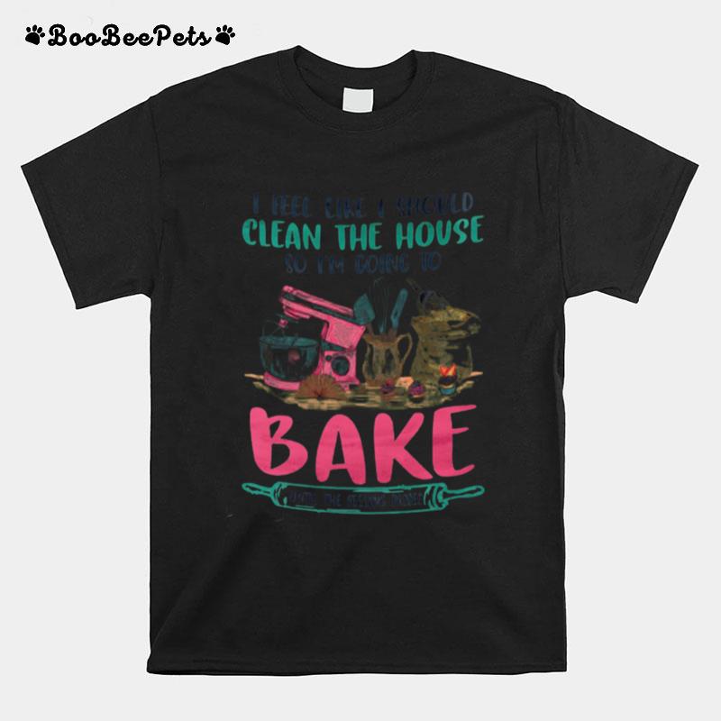 I Am Going To Bake Until The Feeling Passes T-Shirt