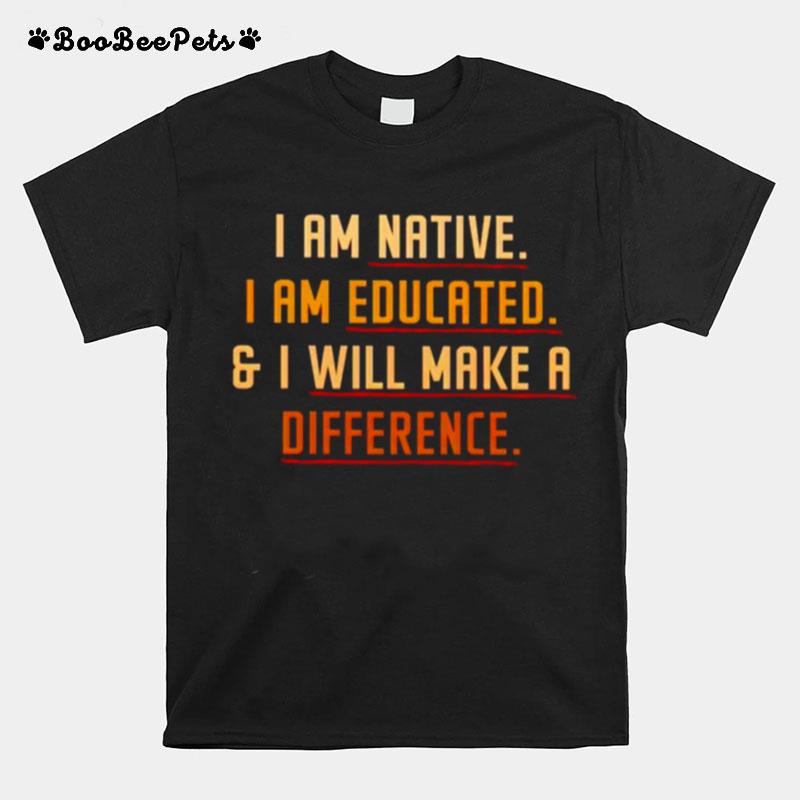 I Am Native I Am Educated And I Will Make A Difference T-Shirt