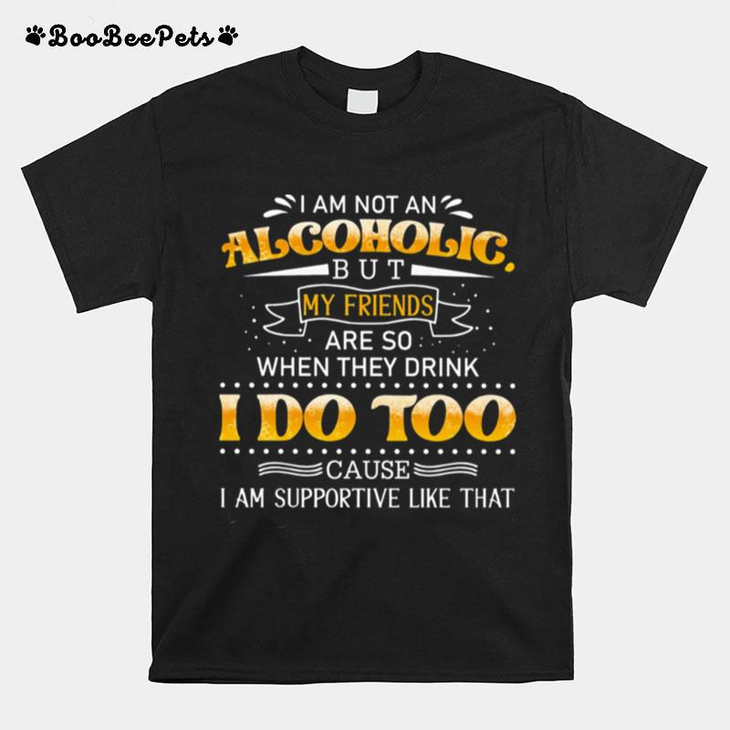 I Am Not An Alcoholic But My Friends Are So When They Drink I Do Too T-Shirt