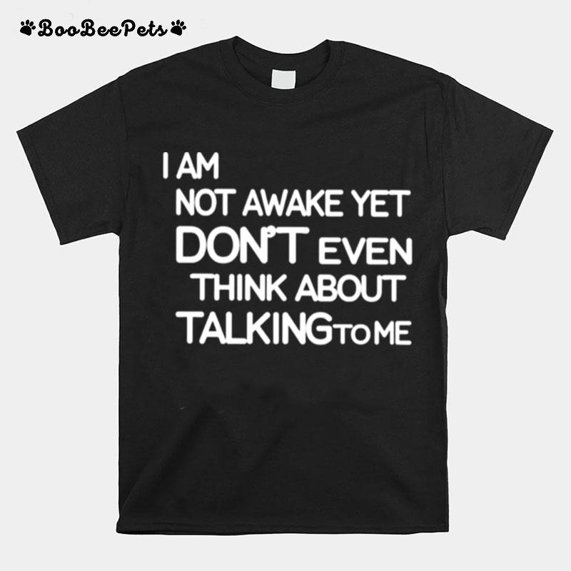 I Am Not Awake Yet Dont Even Think About Talking To Me T-Shirt