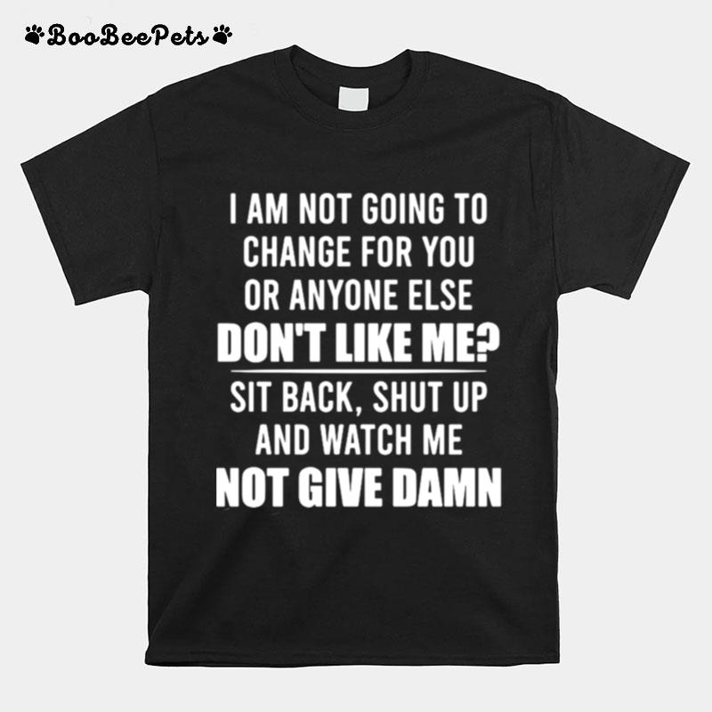 I Am Not Going To Change For You Or Anyone Else Dont Like Me Sit Back Shut Up And Watch Me Not Give Damn T-Shirt