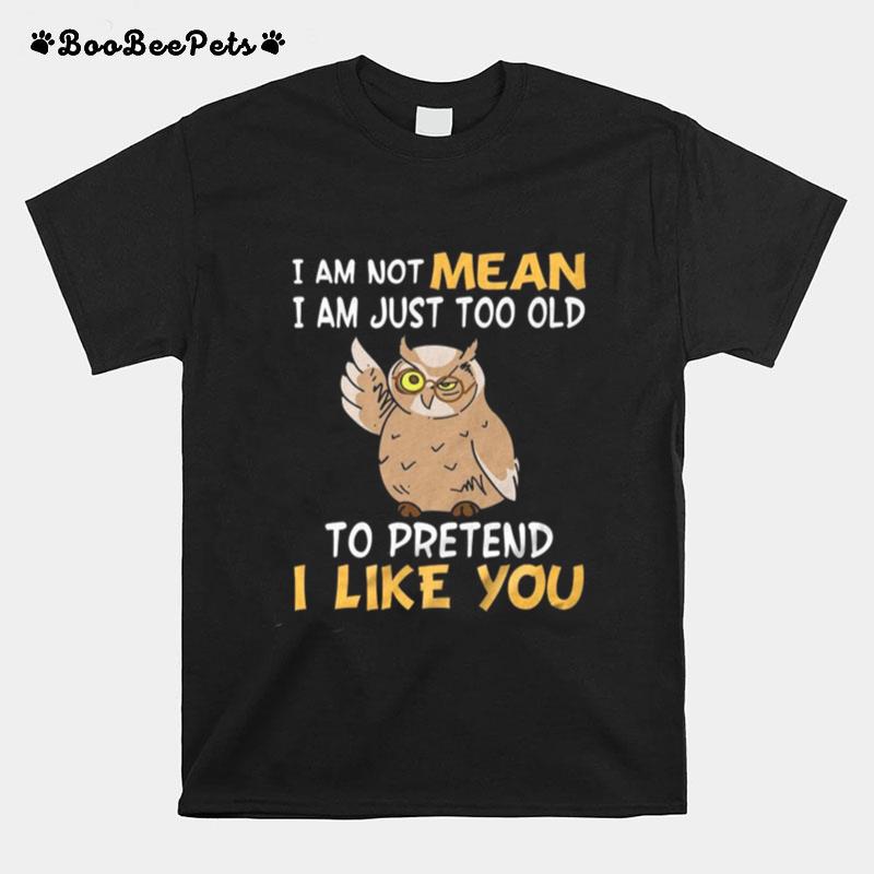 I Am Not Mean I Am Just Too Old To Pretend I Like You T-Shirt