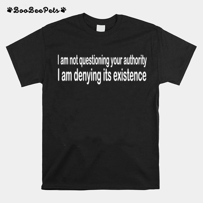 I Am Not Questioning Your Authority I Am Denying Its Existence T-Shirt